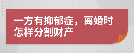 一方有抑郁症，离婚时怎样分割财产