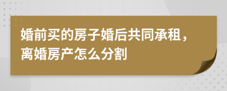 婚前买的房子婚后共同承租，离婚房产怎么分割