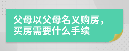 父母以父母名义购房，买房需要什么手续