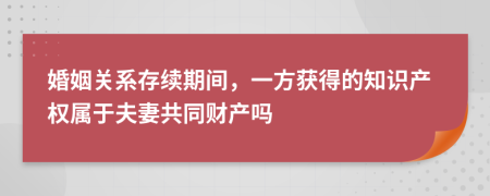 婚姻关系存续期间，一方获得的知识产权属于夫妻共同财产吗