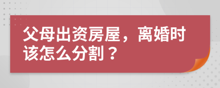 父母出资房屋，离婚时该怎么分割？