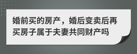 婚前买的房产，婚后变卖后再买房子属于夫妻共同财产吗