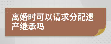 离婚时可以请求分配遗产继承吗