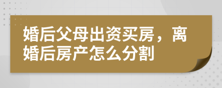 婚后父母出资买房，离婚后房产怎么分割