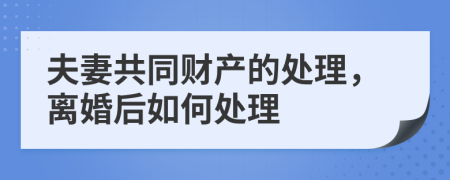 夫妻共同财产的处理，离婚后如何处理