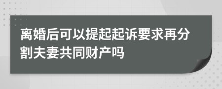 离婚后可以提起起诉要求再分割夫妻共同财产吗