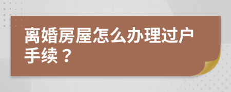 离婚房屋怎么办理过户手续？