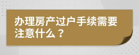 办理房产过户手续需要注意什么？