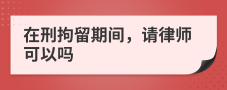在刑拘留期间，请律师可以吗