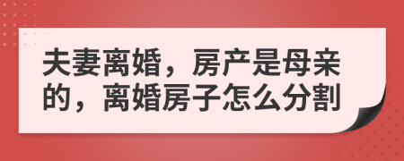 夫妻离婚，房产是母亲的，离婚房子怎么分割