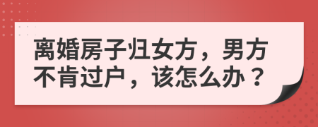 离婚房子归女方，男方不肯过户，该怎么办？