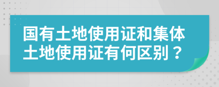 国有土地使用证和集体土地使用证有何区别？