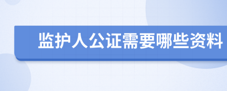 监护人公证需要哪些资料