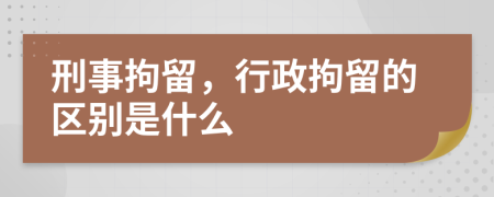 刑事拘留，行政拘留的区别是什么