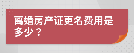 离婚房产证更名费用是多少？