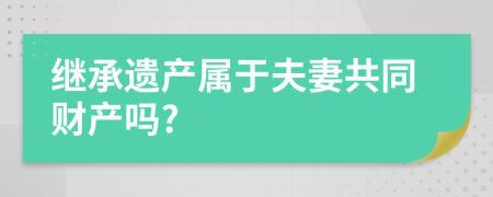 继承遗产属于夫妻共同财产吗?