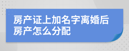 房产证上加名字离婚后房产怎么分配