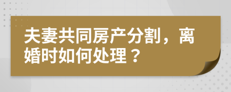 夫妻共同房产分割，离婚时如何处理？