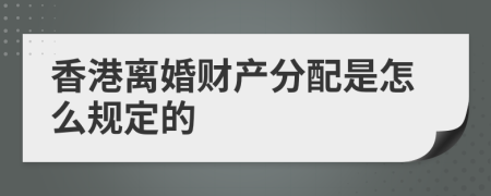 香港离婚财产分配是怎么规定的