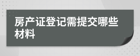 房产证登记需提交哪些材料