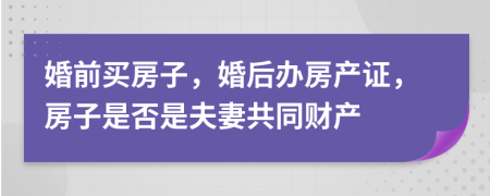 婚前买房子，婚后办房产证，房子是否是夫妻共同财产