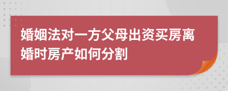 婚姻法对一方父母出资买房离婚时房产如何分割