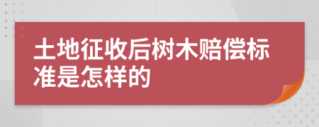 土地征收后树木赔偿标准是怎样的