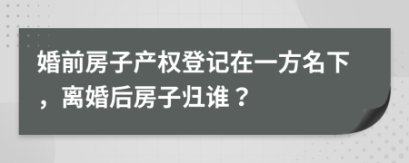 婚前房子产权登记在一方名下，离婚后房子归谁？