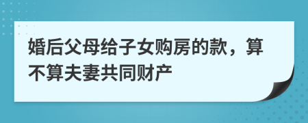 婚后父母给子女购房的款，算不算夫妻共同财产