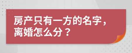 房产只有一方的名字，离婚怎么分？