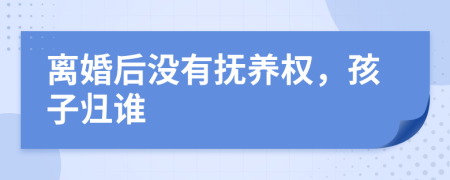 离婚后没有抚养权，孩子归谁