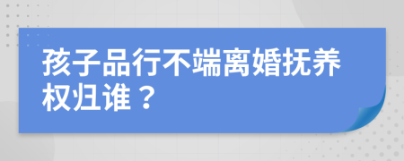 孩子品行不端离婚抚养权归谁？