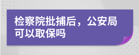 检察院批捕后，公安局可以取保吗