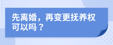 先离婚，再变更抚养权可以吗？