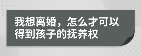 我想离婚，怎么才可以得到孩子的抚养权