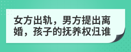 女方出轨，男方提出离婚，孩子的抚养权归谁