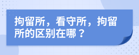 拘留所，看守所，拘留所的区别在哪？