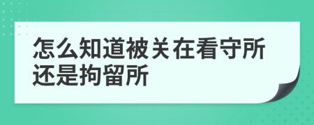 怎么知道被关在看守所还是拘留所