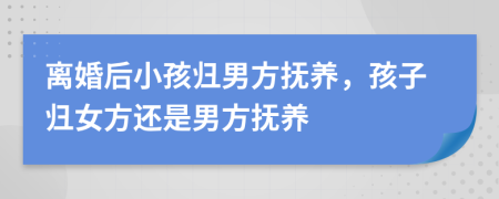 离婚后小孩归男方抚养，孩子归女方还是男方抚养