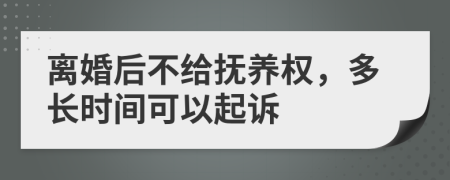 离婚后不给抚养权，多长时间可以起诉