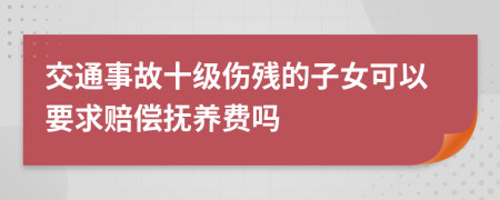 交通事故十级伤残的子女可以要求赔偿抚养费吗