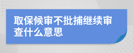 取保候审不批捕继续审查什么意思
