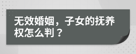 无效婚姻，子女的抚养权怎么判？