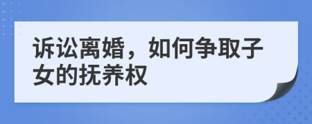 诉讼离婚，如何争取子女的抚养权