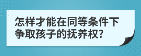 怎样才能在同等条件下争取孩子的抚养权?