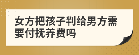 女方把孩子判给男方需要付抚养费吗