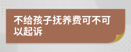 不给孩子抚养费可不可以起诉
