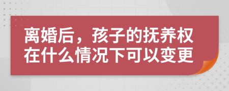 离婚后，孩子的抚养权在什么情况下可以变更