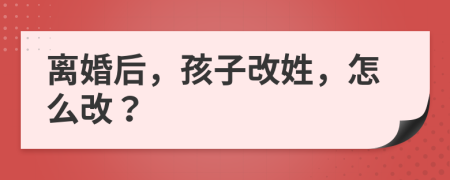 离婚后，孩子改姓，怎么改？