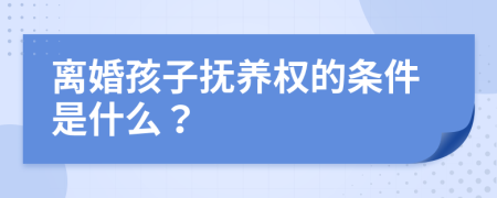 离婚孩子抚养权的条件是什么？
